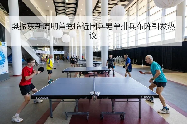樊振东新周期首秀临近国乒男单排兵布阵引发热议