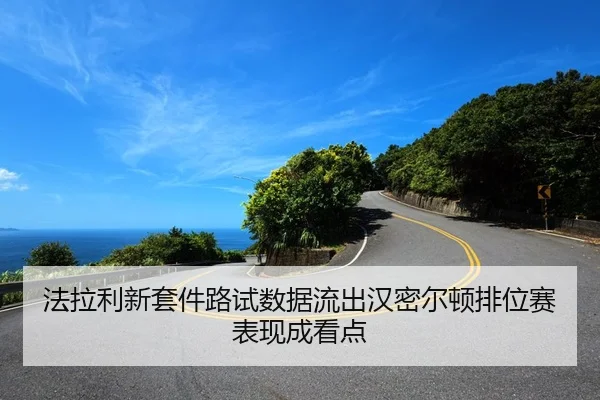 法拉利新套件路试数据流出汉密尔顿排位赛表现成看点