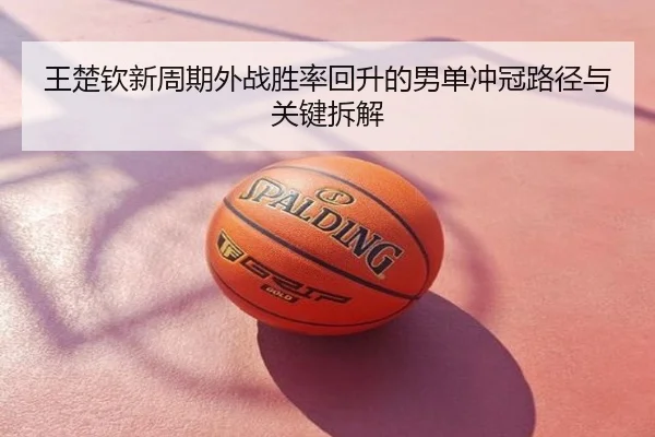 王楚钦新周期外战胜率回升的男单冲冠路径与关键拆解