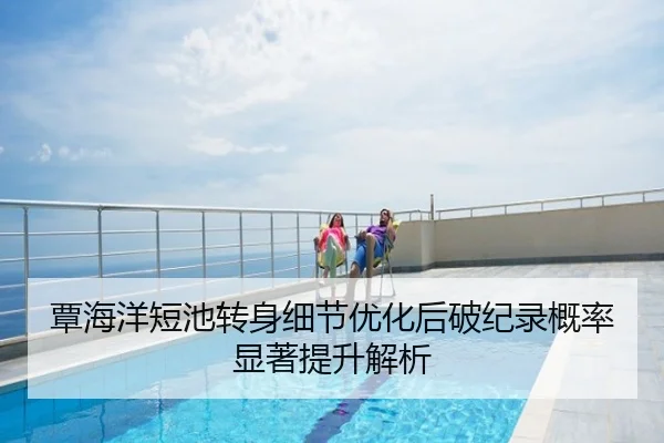 覃海洋短池转身细节优化后破纪录概率显著提升解析